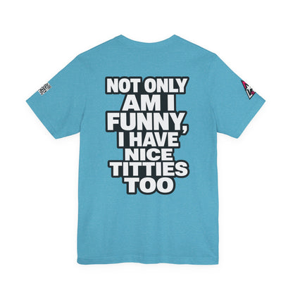 Not Only Am I Funny, I Have Nice Titties Too – Funny Bold Graphic Tee